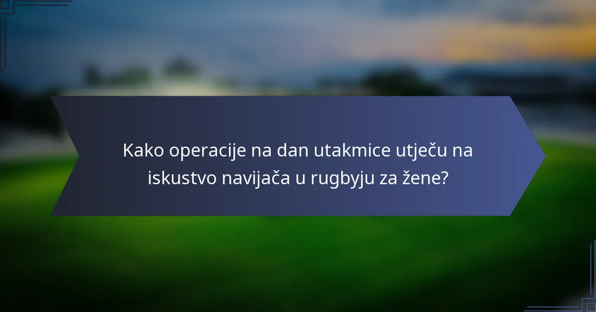 Kako operacije na dan utakmice utječu na iskustvo navijača u rugbyju za žene?