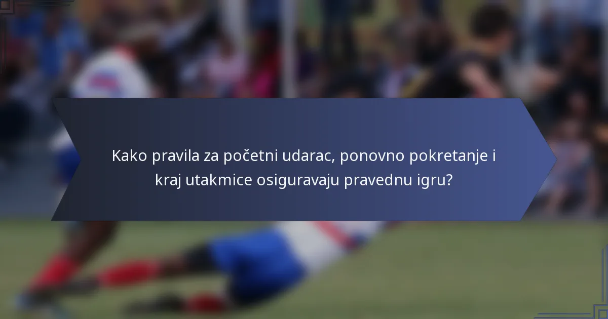 Kako pravila za početni udarac, ponovno pokretanje i kraj utakmice osiguravaju pravednu igru?