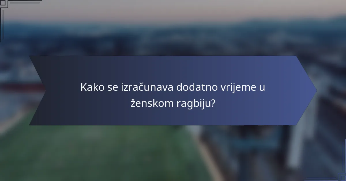 Kako se izračunava dodatno vrijeme u ženskom ragbiju?