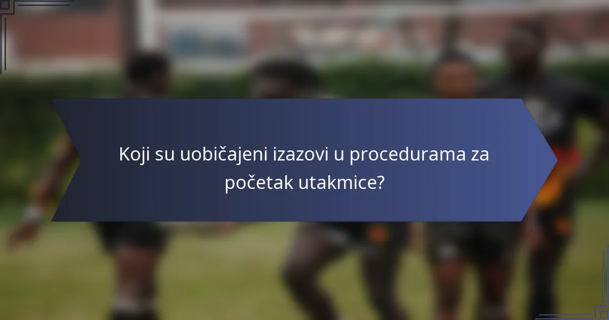 Koji su uobičajeni izazovi u procedurama za početak utakmice?